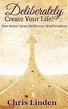Deliberately Create Your Life! Five Secret Laws Deliberate Manifestation