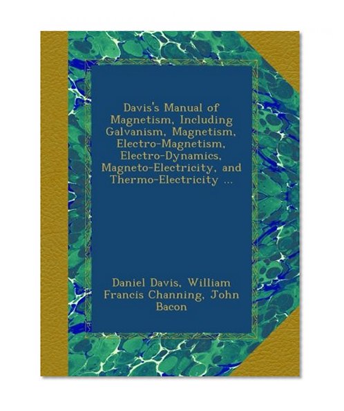 Davis's Manual of Magnetism, Including Galvanism, Magnetism, Electro-Magnetism, Electro-Dynamics, Magneto-Electricity, and Thermo-Electricity ...