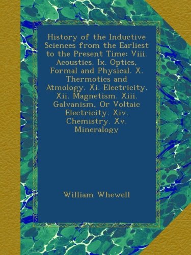 History of the Inductive Sciences from the Earliest to the Present Time: Viii. Acoustics. Ix. Optics, Formal and Physical. X. Thermotics and Atmology. ... Electricity. Xiv. Chemistry. Xv. Mineralogy
