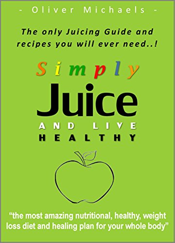 Simply Juice and Live Healthy.: The Only Juicing Guide and Recipes you will ever need.