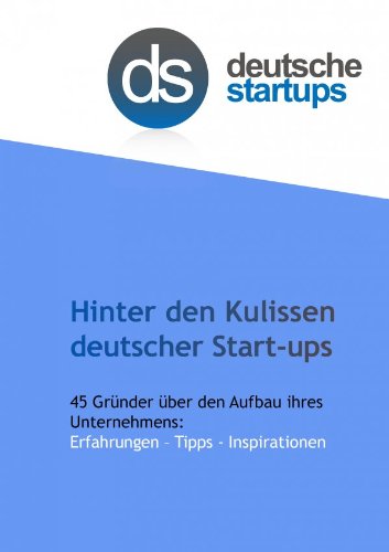 Hinter den Kulissen deutscher Start-ups: 45 GrÃ¼nder Ã¼ber den Aufbau ihres Unternehmens: Erfahrungen - Tipps - Inspirationen (German Edition)