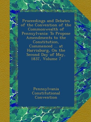 Proceedings and Debates of the Convention of the Commonwealth of Pennsylvania: To Propose Amendments to the Constitution, Commenced ... at Harrisburg, On the Second Day of May, 1837, Volume 7