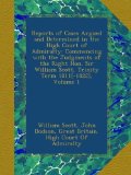 Reports of Cases Argued and Determined in the High Court of Admiralty: Commencing with the Judgments of the Right Hon. Sir William Scott, Trinity Term 1811[-1822], Volume 1