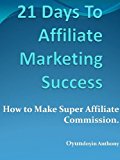 Marketing Affiliate :21 Days To Affiliate Marketing Success-How To Make Super Affiliate Commissions