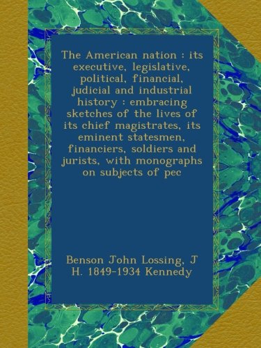 The American nation : its executive, legislative, political, financial, judicial and industrial history : embracing sketches of the lives of its chief ... jurists, with monographs on subjects of pec