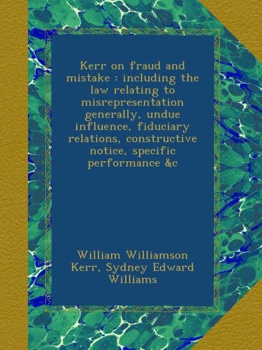 Kerr on fraud and mistake : including the law relating to misrepresentation generally, undue influence, fiduciary relations, constructive notice, specific performance &c