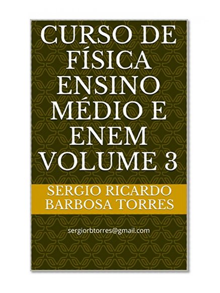 Curso de FÃ­sica ensino mÃ©dio e enem volume 3: sergiorbtorres@gmail.com (Curso de FÃ­sica ensino mÃ©dio e enem - sergiorbtorres@gmail.com - envie o recibo e enviarei este em PDF) (Portuguese Edition)