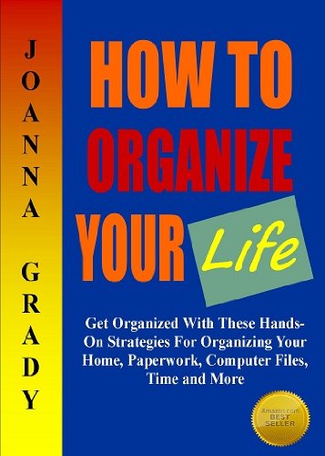 How To Organize Your Life; Get Organized With These Hands-On Strategies For Organizing Your Home, Paperwork, Computer Files, Time and More