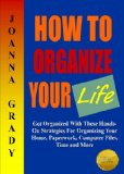 How To Organize Your Life; Get Organized With These Hands-On Strategies For Organizing Your Home, Paperwork, Computer Files, Time and More