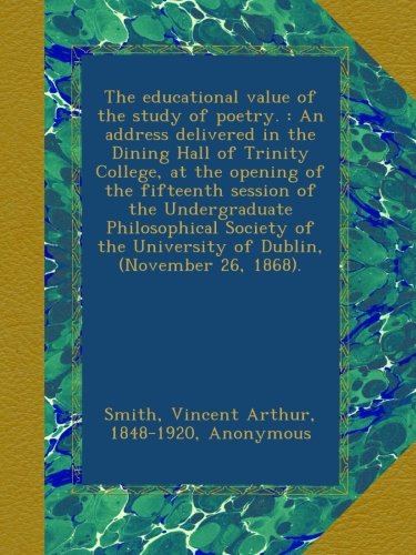 The educational value of the study of poetry. : An address delivered in the Dining Hall of Trinity College, at the opening of the fifteenth session of ... University of Dublin, (November 26, 1868).