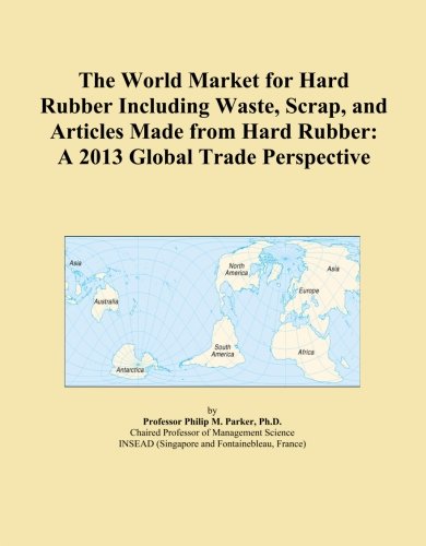 The World Market for Hard Rubber Including Waste, Scrap, and Articles Made from Hard Rubber: A 2013 Global Trade Perspective