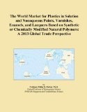 The World Market for Plastics in Solution and Nonaqueous Paints, Varnishes, Enamels, and Lacquers Based on Synthetic or Chemically Modified Natural Polymers: A 2013 Global Trade Perspective