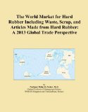 The World Market for Hard Rubber Including Waste, Scrap, and Articles Made from Hard Rubber: A 2013 Global Trade Perspective