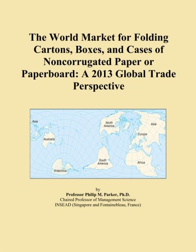 The World Market for Folding Cartons, Boxes, and Cases of Noncorrugated Paper or Paperboard: A 2013 Global Trade Perspective