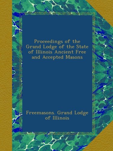 Proceedings of the Grand Lodge of the State of Illinois Ancient Free and Accepted Masons