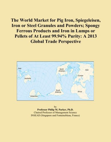 The World Market for Pig Iron, Spiegeleisen, Iron or Steel Granules and Powders; Spongy Ferrous Products and Iron in Lumps or Pellets of At Least 99.94% Purity: A 2013 Global Trade Perspective