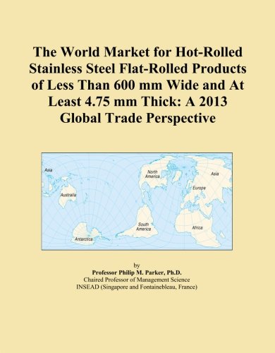 The World Market for Hot-Rolled Stainless Steel Flat-Rolled Products of Less Than 600 mm Wide and At Least 4.75 mm Thick: A 2013 Global Trade Perspective
