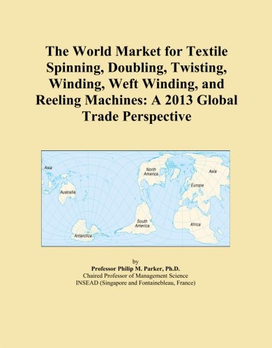 The World Market for Textile Spinning, Doubling, Twisting, Winding, Weft Winding, and Reeling Machines: A 2013 Global Trade Perspective