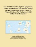 The World Market for Pig Iron, Spiegeleisen, Iron or Steel Granules and Powders; Spongy Ferrous Products and Iron in Lumps or Pellets of At Least 99.94% Purity: A 2013 Global Trade Perspective