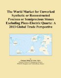 The World Market for Unworked Synthetic or Reconstructed Precious or Semiprecious Stones Excluding Piezo-Electric Quartz: A 2013 Global Trade Perspective