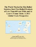 The World Market for Hot-Rolled Stainless Steel Flat-Rolled Products of Less Than 600 mm Wide and At Least 4.75 mm Thick: A 2013 Global Trade Perspective
