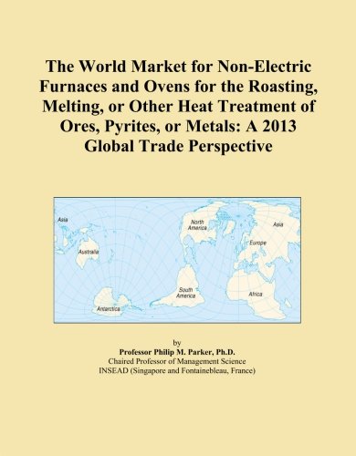 The World Market for Non-Electric Furnaces and Ovens for the Roasting, Melting, or Other Heat Treatment of Ores, Pyrites, or Metals: A 2013 Global Trade Perspective