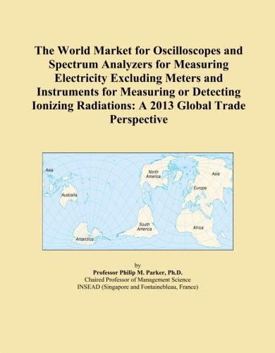 The World Market for Oscilloscopes and Spectrum Analyzers for Measuring Electricity Excluding Meters and Instruments for Measuring or Detecting Ionizing Radiations: A 2013 Global Trade Perspective