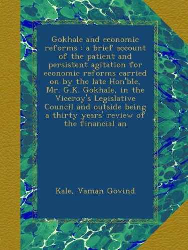 Gokhale and economic reforms : a brief account of the patient and persistent agitation for economic reforms carried on by the late Hon'ble, Mr. G.K. ... a thirty years' review of the financial an