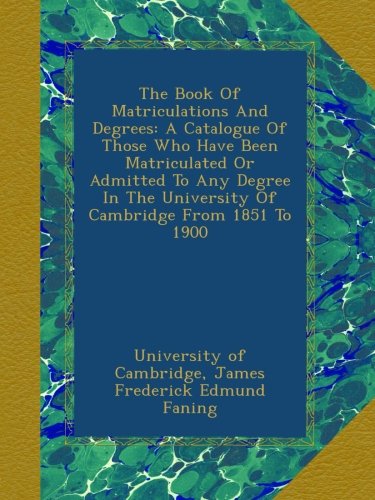 The Book Of Matriculations And Degrees: A Catalogue Of Those Who Have Been Matriculated Or Admitted To Any Degree In The University Of Cambridge From 1851 To 1900