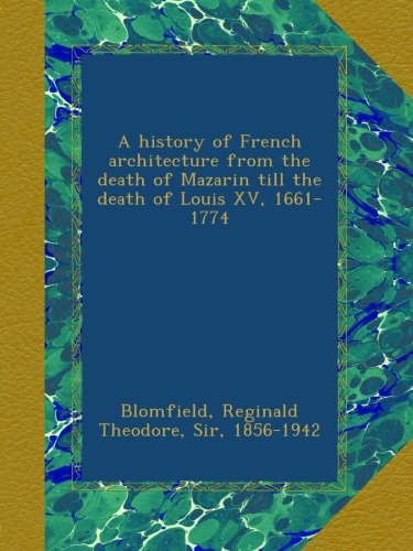 A history of French architecture from the death of Mazarin till the death of Louis XV, 1661-1774