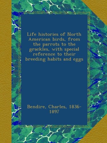 Life histories of North American birds, from the parrots to the grackles, with special reference to their breeding habits and eggs