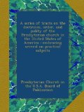 A series of tracts on the doctrines, order, and polity of the Presbyterian church in the United States of America : embracing several on practical subjects