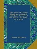 The Works of Thomas Middleton, Collected, with Some Account of the Author, and Notes, by A. Dyce