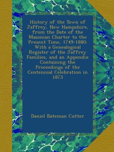 History of the Town of Jaffrey, New Hampshire, from the Date of the Masonian Charter to the Present Time, 1749-1880: With a Genealogical Register of ... of the Centennial Celebration in 1873