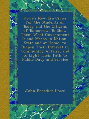 Howe's New Era Civics for the Students of Today and the Citizens of Tomorrow: To Show Them What Government Is and Means in Nation, State and at Home, ... Light Their Path to Public Duty and Service