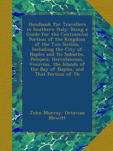 Handbook for Travellers in Southern Italy: Being a Guide for the Continental Portion of the Kingdom of the Two Sicilies, Including the City of Naples ... of the Bay of Naples, and That Portion of Th