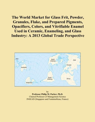 The World Market for Glass Frit, Powder, Granules, Flake, and Prepared Pigments, Opacifiers, Colors, and Vitrifiable Enamel Used in Ceramic, ... Industry: A 2013 Global Trade Perspective