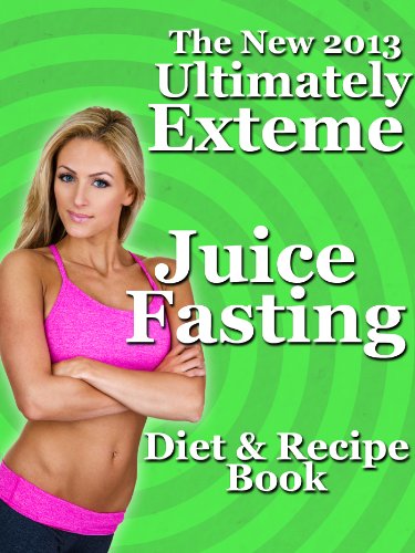 The New 2013 Ultimately Extreme Juice Fasting Diet and Recipe Book