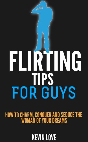 Flirting Tips for Guys:How to Charm, Conquer and Seduce the Woman of Your Dreams