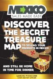 Mexico Sales Made Easy: Discover The Secret Treasure Map to Selling Your Products in Mexico and Still Be Home For Dinner
