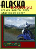 Alaska by Motorcycle - are you sure you know what you are doing? (Adventures of Airborne Andy Book 1)