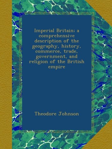 Imperial Britain; a comprehensive description of the geography, history, commerce, trade, government, and religion of the British empire