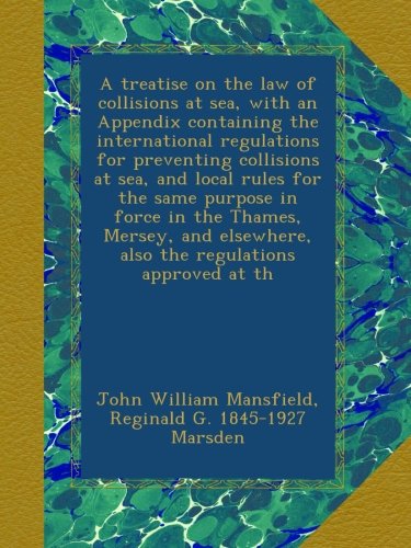A treatise on the law of collisions at sea, with an Appendix containing the international regulations for preventing collisions at sea, and local ... also the regulations approved at th