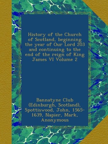 History of the Church of Scotland, beginning the year of Our Lord 203 and continuing to the end of the reign of King James VI Volume 2