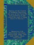 History of the Church of Scotland, beginning the year of Our Lord 203 and continuing to the end of the reign of King James VI Volume 2
