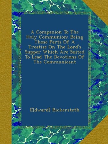 A Companion To The Holy Communion: Being Those Parts Of A Treatise On The Lord's Supper Which Are Suited To Lead The Devotions Of The Communicant