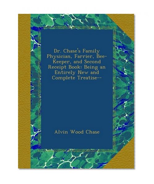 Dr. Chase's Family Physician, Farrier, Bee-Keeper, and Second Receipt Book: Being an Entirely New and Complete Treatise--