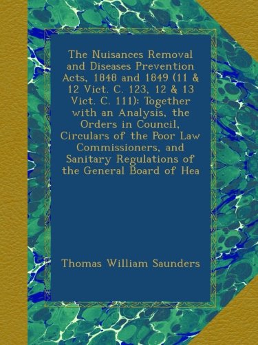 The Nuisances Removal and Diseases Prevention Acts, 1848 and 1849 (11 & 12 Vict. C. 123, 12 & 13 Vict. C. 111): Together with an Analysis, the Orders ... Regulations of the General Board of Hea