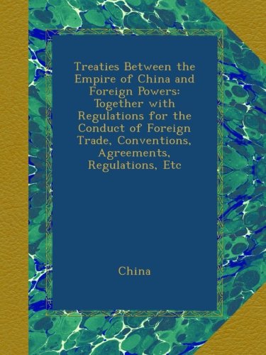 Treaties Between the Empire of China and Foreign Powers: Together with Regulations for the Conduct of Foreign Trade, Conventions, Agreements, Regulations, Etc