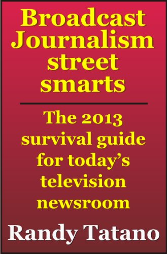 Broadcast Journalism Street Smarts: The 2013 Survival Guide for Today's Television Newsroom
